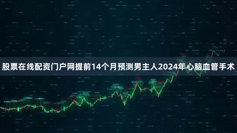 股票在线配资门户网提前14个月预测男主人2024年心脑血管手术