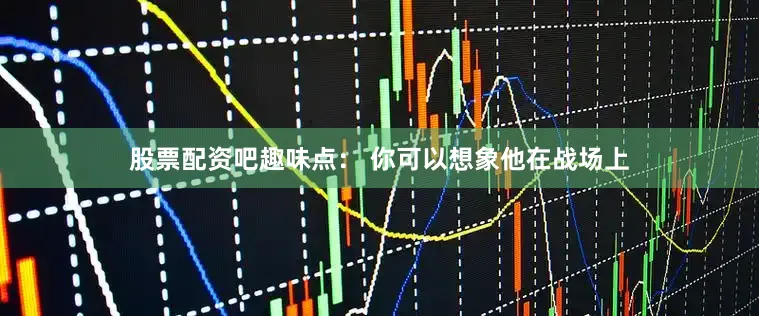 股票配资吧趣味点： 你可以想象他在战场上