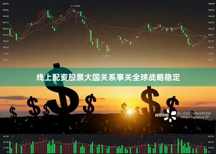 线上配资股票大国关系事关全球战略稳定