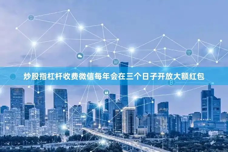 炒股指杠杆收费微信每年会在三个日子开放大额红包