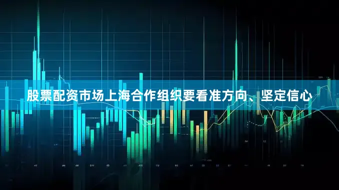 股票配资市场上海合作组织要看准方向、坚定信心