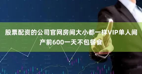 股票配资的公司官网房间大小都一样VIP单人间产前600一天不包餐食