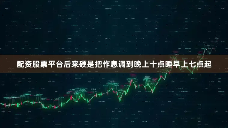 配资股票平台后来硬是把作息调到晚上十点睡早上七点起