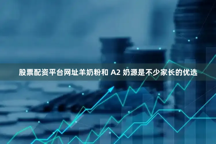 股票配资平台网址羊奶粉和 A2 奶源是不少家长的优选