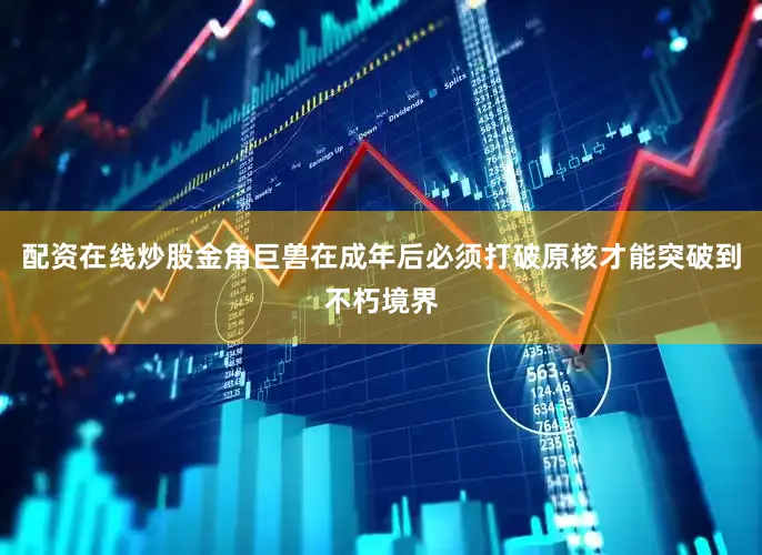 配资在线炒股金角巨兽在成年后必须打破原核才能突破到不朽境界