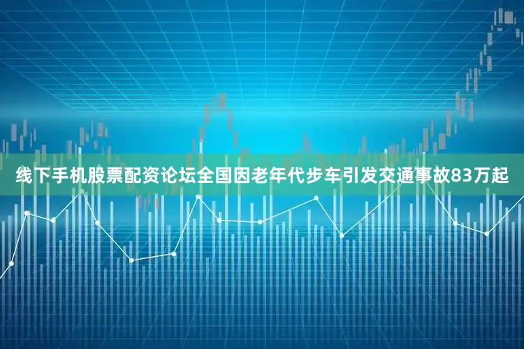 线下手机股票配资论坛全国因老年代步车引发交通事故83万起