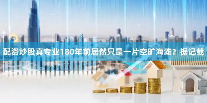 配资炒股真专业180年前居然只是一片空旷海滩？据记载