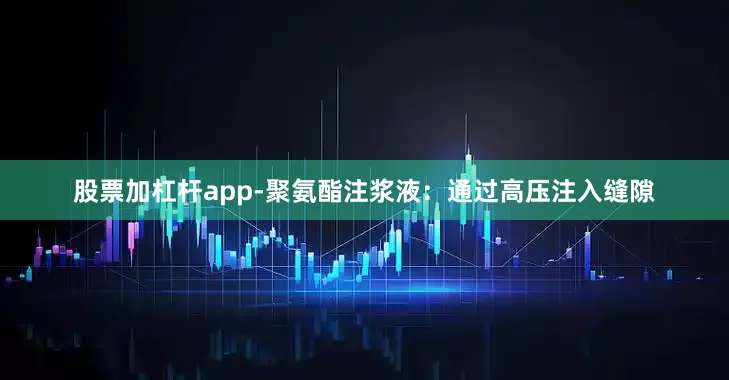 股票加杠杆app-聚氨酯注浆液：通过高压注入缝隙
