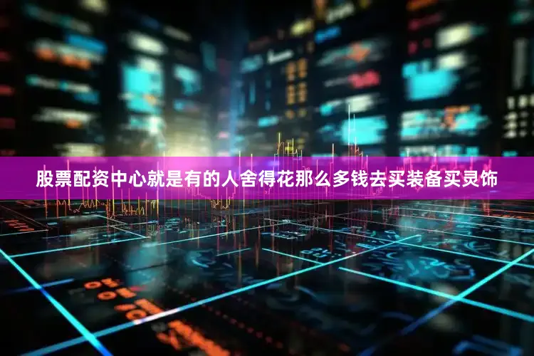 股票配资中心就是有的人舍得花那么多钱去买装备买灵饰
