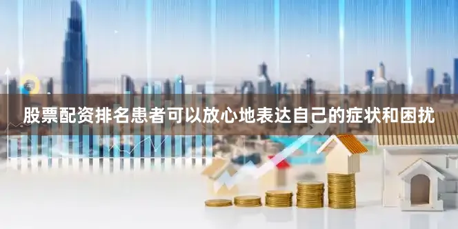 股票配资排名患者可以放心地表达自己的症状和困扰