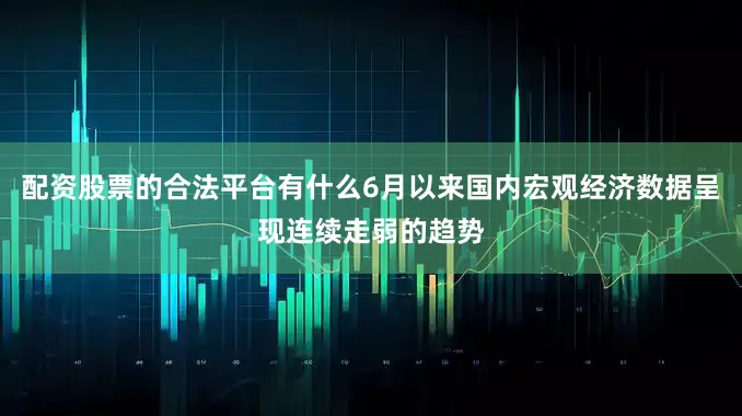 配资股票的合法平台有什么6月以来国内宏观经济数据呈现连续走弱的趋势