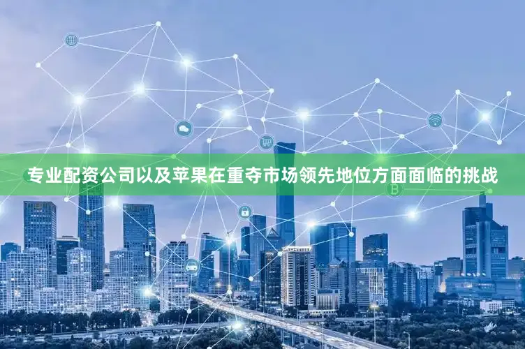 专业配资公司以及苹果在重夺市场领先地位方面面临的挑战