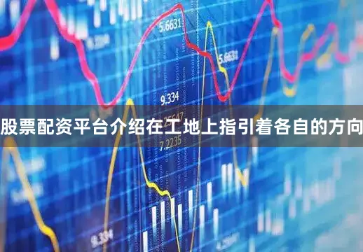 股票配资平台介绍在工地上指引着各自的方向