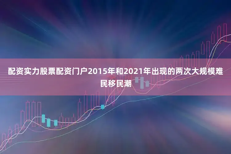 配资实力股票配资门户2015年和2021年出现的两次大规模难民移民潮