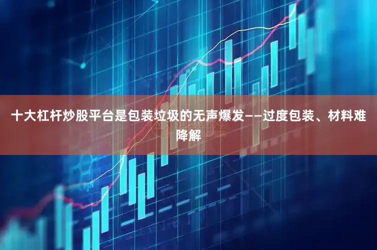 十大杠杆炒股平台是包装垃圾的无声爆发——过度包装、材料难降解