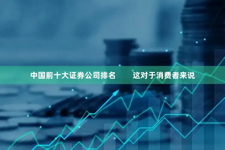 中国前十大证券公司排名        这对于消费者来说