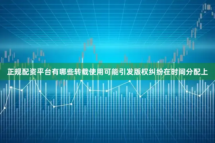 正规配资平台有哪些转载使用可能引发版权纠纷在时间分配上