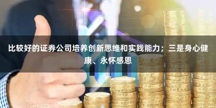 比较好的证券公司培养创新思维和实践能力；三是身心健康、永怀感恩