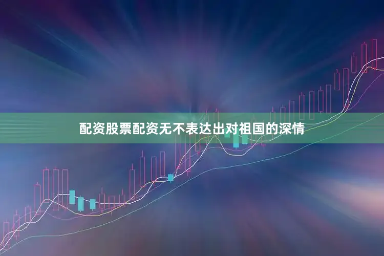 配资股票配资无不表达出对祖国的深情