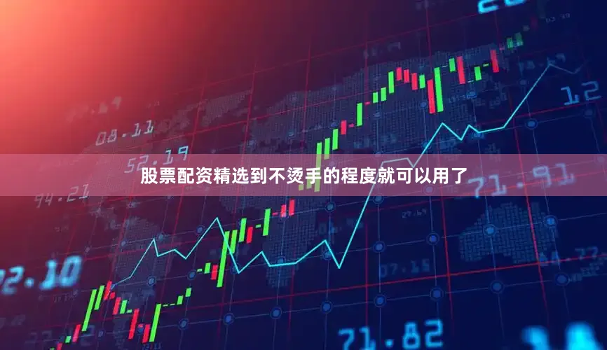 股票配资精选到不烫手的程度就可以用了